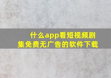 什么app看短视频剧集免费无广告的软件下载