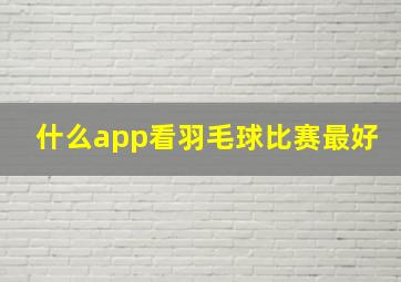 什么app看羽毛球比赛最好