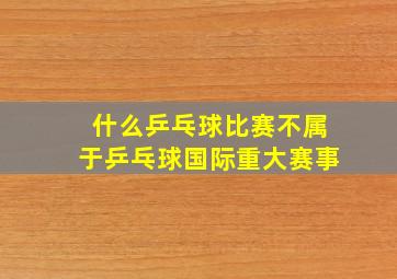 什么乒乓球比赛不属于乒乓球国际重大赛事