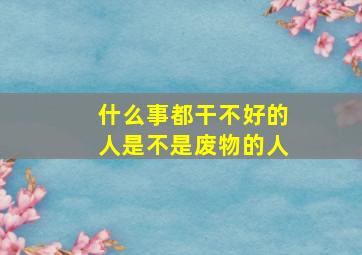 什么事都干不好的人是不是废物的人