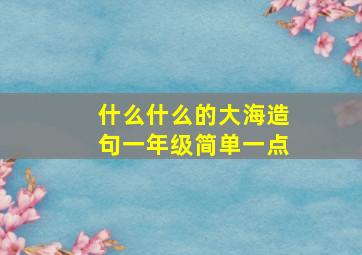 什么什么的大海造句一年级简单一点