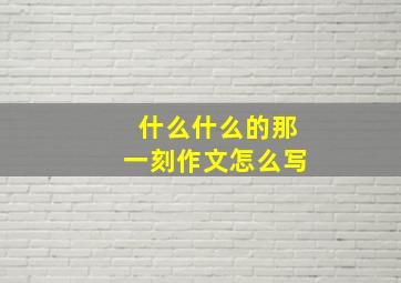 什么什么的那一刻作文怎么写