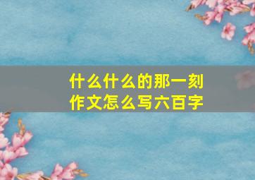 什么什么的那一刻作文怎么写六百字