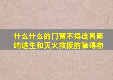 什么什么的门窗不得设置影响逃生和灭火救援的障碍物