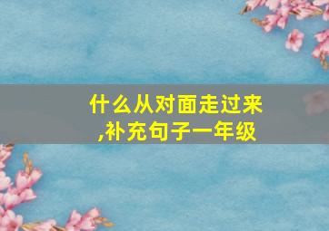 什么从对面走过来,补充句子一年级