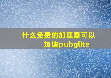 什么免费的加速器可以加速pubglite