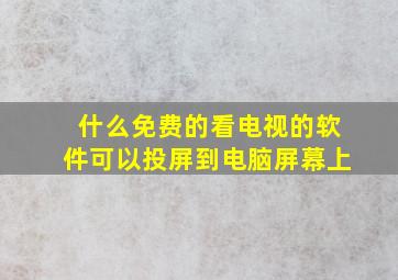 什么免费的看电视的软件可以投屏到电脑屏幕上