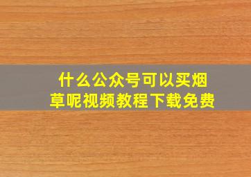 什么公众号可以买烟草呢视频教程下载免费