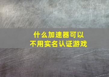 什么加速器可以不用实名认证游戏