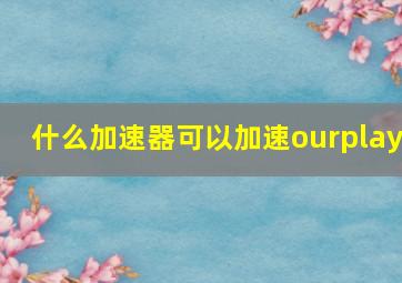 什么加速器可以加速ourplay