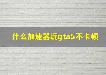 什么加速器玩gta5不卡顿