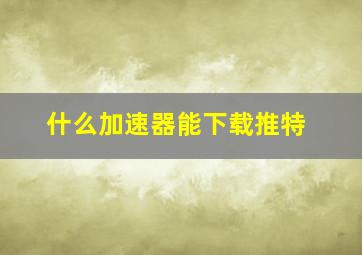 什么加速器能下载推特