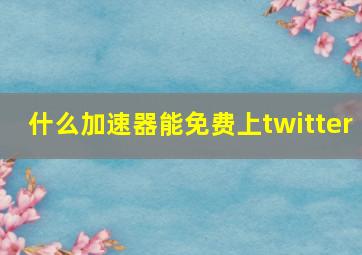 什么加速器能免费上twitter