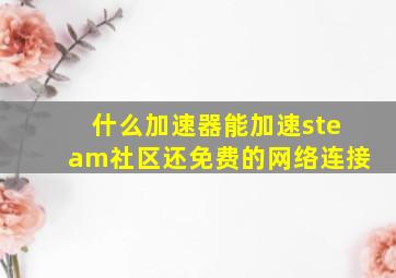 什么加速器能加速steam社区还免费的网络连接