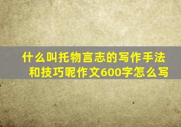 什么叫托物言志的写作手法和技巧呢作文600字怎么写