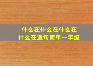 什么在什么在什么在什么在造句简单一年级