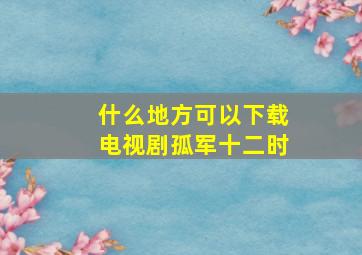 什么地方可以下载电视剧孤军十二时