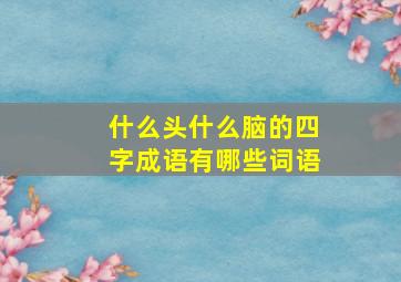 什么头什么脑的四字成语有哪些词语