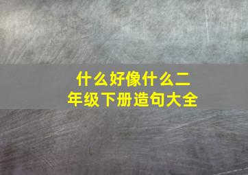 什么好像什么二年级下册造句大全