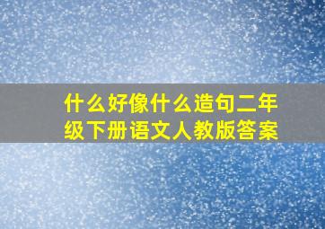 什么好像什么造句二年级下册语文人教版答案