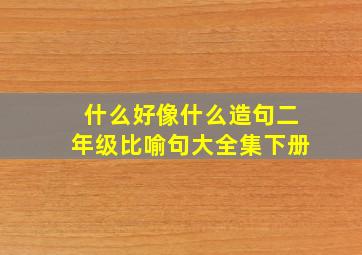 什么好像什么造句二年级比喻句大全集下册