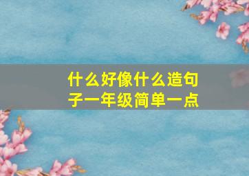 什么好像什么造句子一年级简单一点