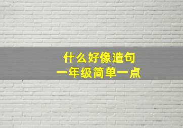 什么好像造句一年级简单一点