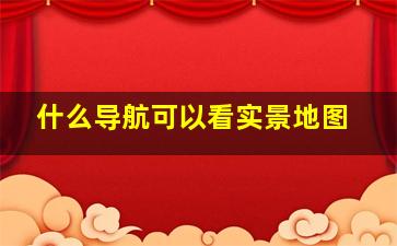 什么导航可以看实景地图