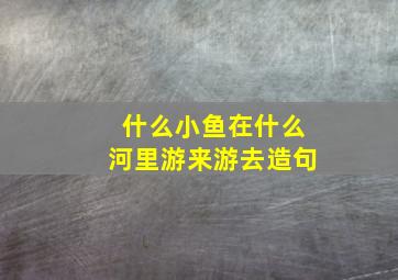 什么小鱼在什么河里游来游去造句