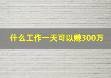 什么工作一天可以赚300万