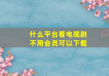 什么平台看电视剧不用会员可以下载