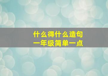 什么得什么造句一年级简单一点