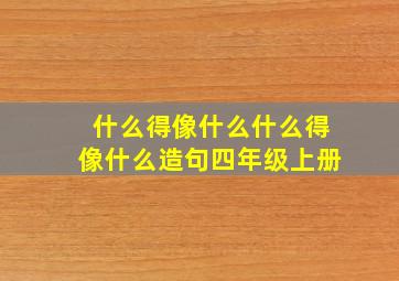 什么得像什么什么得像什么造句四年级上册