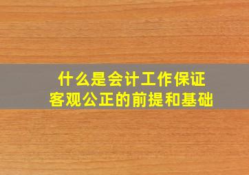 什么是会计工作保证客观公正的前提和基础