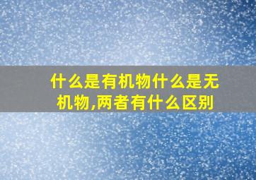 什么是有机物什么是无机物,两者有什么区别