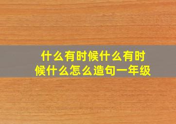 什么有时候什么有时候什么怎么造句一年级