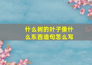 什么树的叶子像什么东西造句怎么写