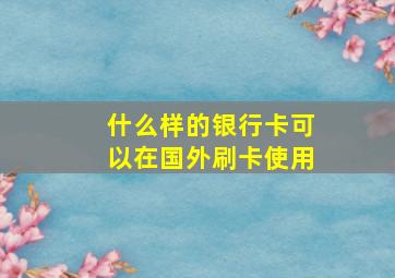 什么样的银行卡可以在国外刷卡使用