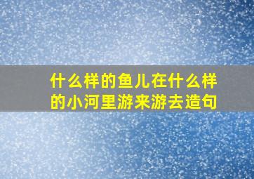 什么样的鱼儿在什么样的小河里游来游去造句