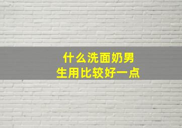 什么洗面奶男生用比较好一点