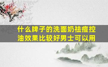 什么牌子的洗面奶祛痘控油效果比较好男士可以用