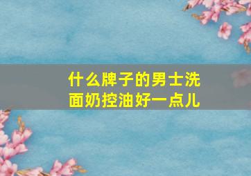 什么牌子的男士洗面奶控油好一点儿