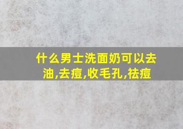 什么男士洗面奶可以去油,去痘,收毛孔,祛痘