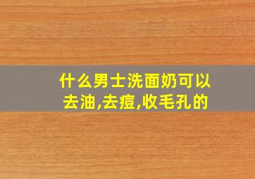 什么男士洗面奶可以去油,去痘,收毛孔的