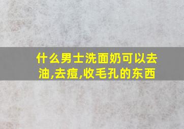 什么男士洗面奶可以去油,去痘,收毛孔的东西