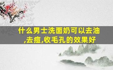 什么男士洗面奶可以去油,去痘,收毛孔的效果好