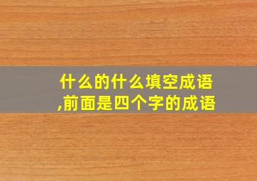 什么的什么填空成语,前面是四个字的成语