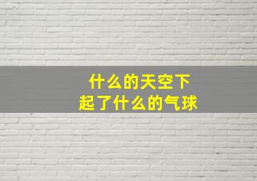 什么的天空下起了什么的气球