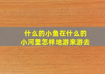 什么的小鱼在什么的小河里怎样地游来游去