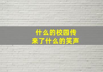 什么的校园传来了什么的笑声